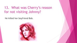 13. What was Cherry’s reason
for not visiting Johnny?
He killed her boyfriend Bob.
 
