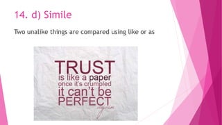14. d) Simile
Two unalike things are compared using like or as
 