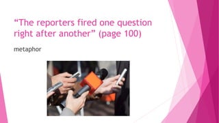 “The reporters fired one question
right after another” (page 100)
metaphor
 