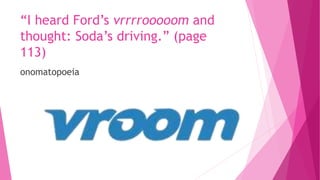 “I heard Ford’s vrrrrooooom and
thought: Soda’s driving.” (page
113)
onomatopoeia
 