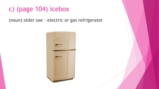 c) (page 104) icebox
(noun) older use – electric or gas refrigerator
 