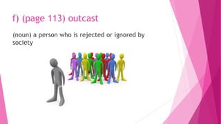 f) (page 113) outcast
(noun) a person who is rejected or ignored by
society
 
