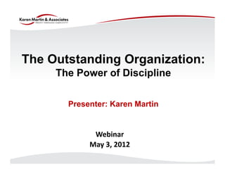 The Outstanding Organization:
     The Power of Discipline

       Presenter: Karen Martin


             Webinar
            May 3, 2012
 