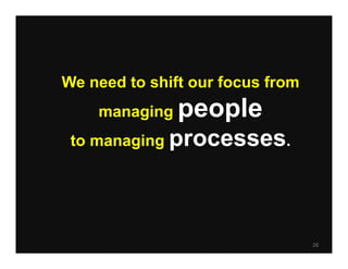 We need to shift our focus from
    managing   people
 to managing processes.




                                  28
 