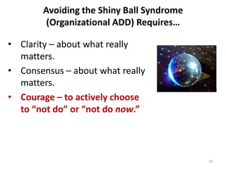 Avoiding the Shiny Ball Syndrome
        (Organizational ADD) Requires…

• Clarity – about what really
  matters.
• Consen...