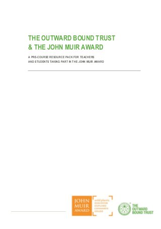 THE OUTWARD BOUND TRUST
& THE JOHN MUIR AWARD
A PRE-COURSE RESOURCE PACK FOR TEACHERS
AND STUDENTS TAKING PART IN THE JOHN MUIR AWARD
 