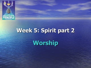 Week 5: Spirit part 2 Worship 