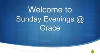 S
Welcome to
Sunday Evenings @
Grace
 