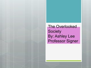 The Overlooked SocietyBy: Ashley LeeProfessor Signer 