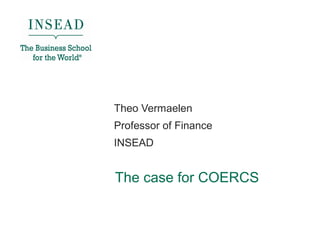 The case for COERCS
Theo Vermaelen
Professor of Finance
INSEAD
 