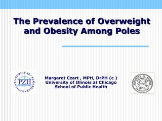 Margaret Czart , MPH, DrPH (c ) University of Illinois at Chicago School of Public Health The Prevalence of Overweight and Obesity Among Poles 