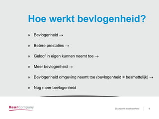 Duurzame inzetbaarheid voor …. 8Duurzame inzetbaarheid 8
Hoe werkt bevlogenheid?
» Bevlogenheid →
» Betere prestaties →
» Geloof in eigen kunnen neemt toe →
» Meer bevlogenheid →
» Bevlogenheid omgeving neemt toe (bevlogenheid = besmettelijk) →
» Nog meer bevlogenheid
 