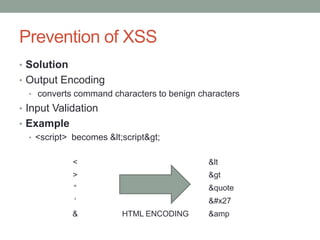 Prevention of XSS
• Solution
• Output Encoding
• converts command characters to benign characters
• Input Validation
• Example
• <script> becomes <script>
< &lt
> &gt
“ &quote
„ '
& HTML ENCODING &amp
 