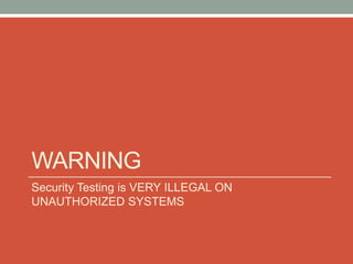 WARNING
Security Testing is VERY ILLEGAL ON
UNAUTHORIZED SYSTEMS
 