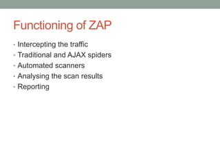 Functioning of ZAP
• Intercepting the traffic
• Traditional and AJAX spiders
• Automated scanners
• Analysing the scan results
• Reporting
 