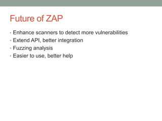 Future of ZAP
• Enhance scanners to detect more vulnerabilities
• Extend API, better integration
• Fuzzing analysis
• Easier to use, better help
 