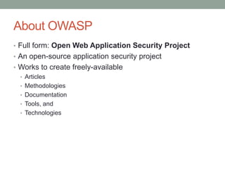 About OWASP
• Full form: Open Web Application Security Project
• An open-source application security project
• Works to create freely-available
• Articles
• Methodologies
• Documentation
• Tools, and
• Technologies
 