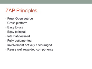 ZAP Principles
• Free, Open source
• Cross platform
• Easy to use
• Easy to install
• Internationalized
• Fully documented
• Involvement actively encouraged
• Reuse well regarded components
 