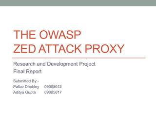 THE OWASP
ZED ATTACK PROXY
Research and Development Project
Final Report
Submitted By:-
Pallav Dhobley 09005012
Aditya Gupta 09005017
 