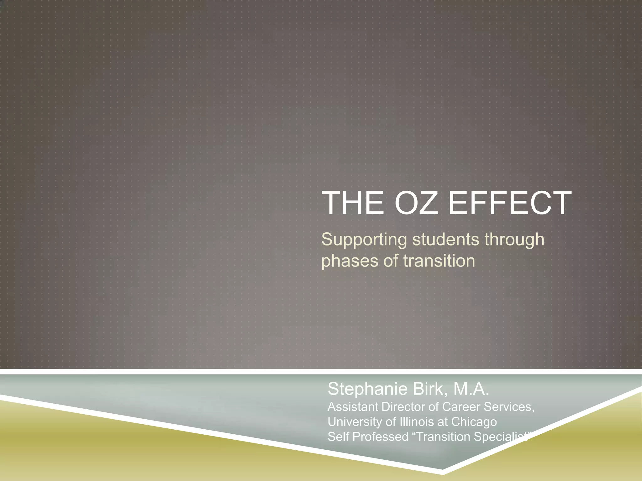 THE OZ EFFECT
Supporting students through
phases of transition




Stephanie Birk, M.A.
Assistant Director of Career Services,
University of Illinois at Chicago
Self Professed “Transition Specialist”
 