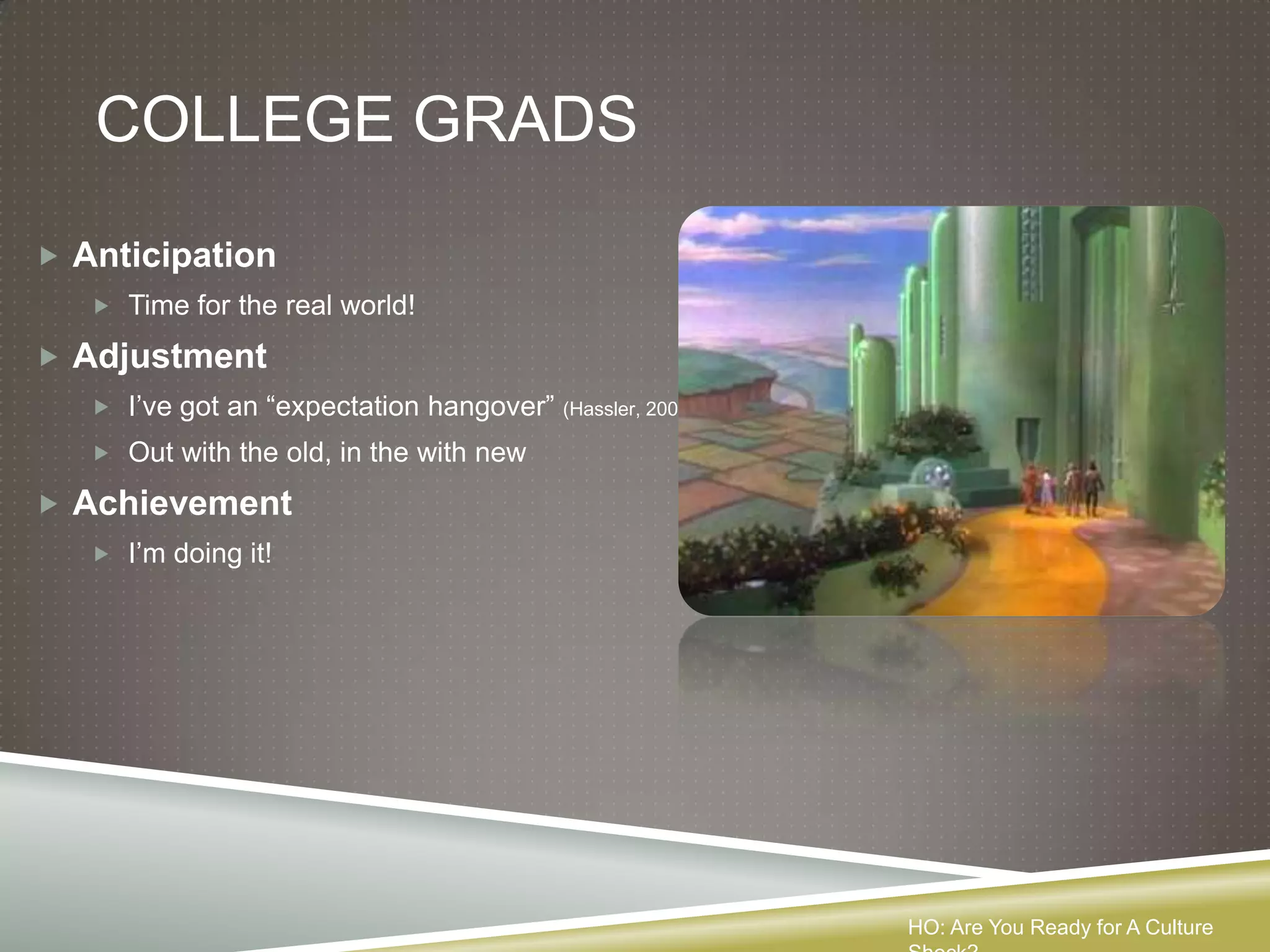 COLLEGE GRADS
 Anticipation
    Time for the real world!

 Adjustment
    I’ve got an “expectation hangover” (Hassler, 2008)
    Out with the old, in the with new

 Achievement
    I’m doing it!




                                                          HO: Are You Ready for A Culture
 