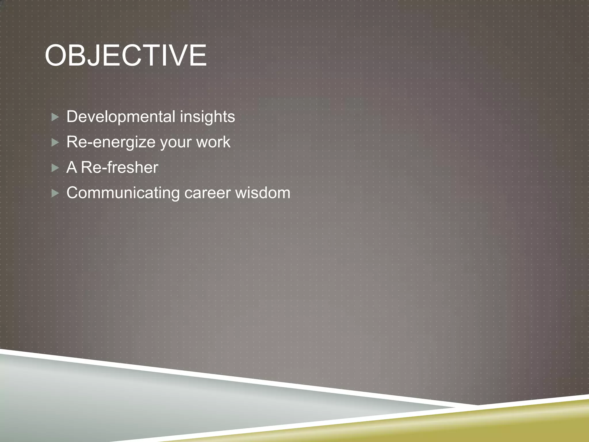 OBJECTIVE
 Developmental insights
 Re-energize your work
 A Re-fresher
 Communicating career wisdom
 