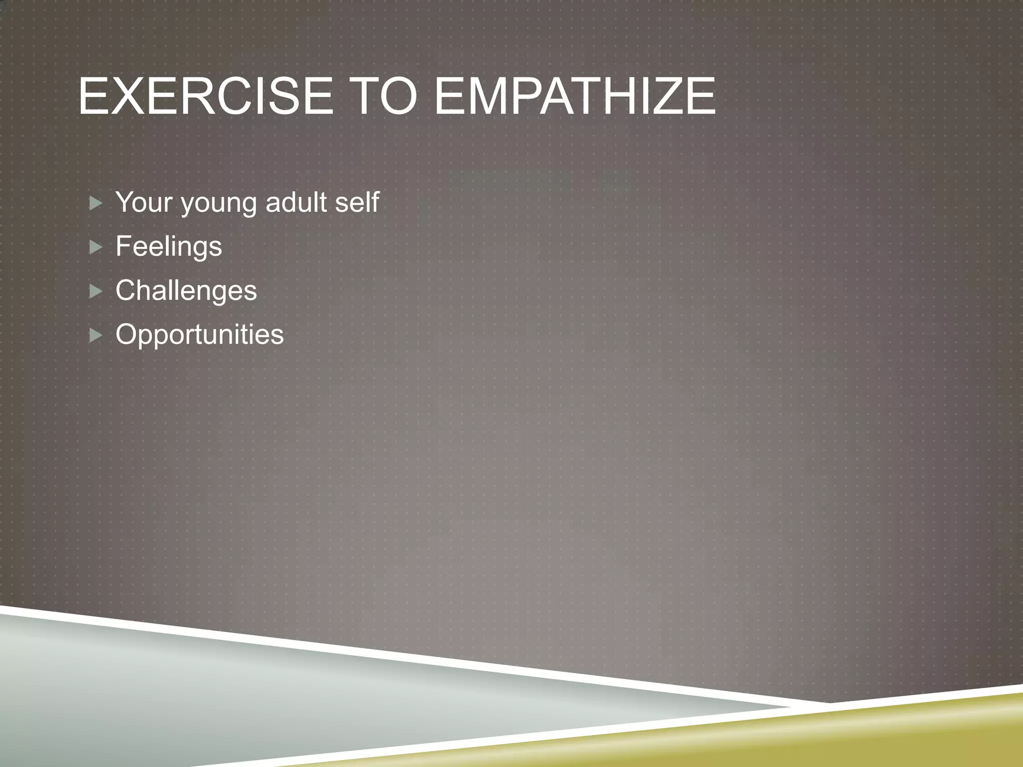 EXERCISE TO EMPATHIZE
 Your young adult self
 Feelings
 Challenges
 Opportunities
 