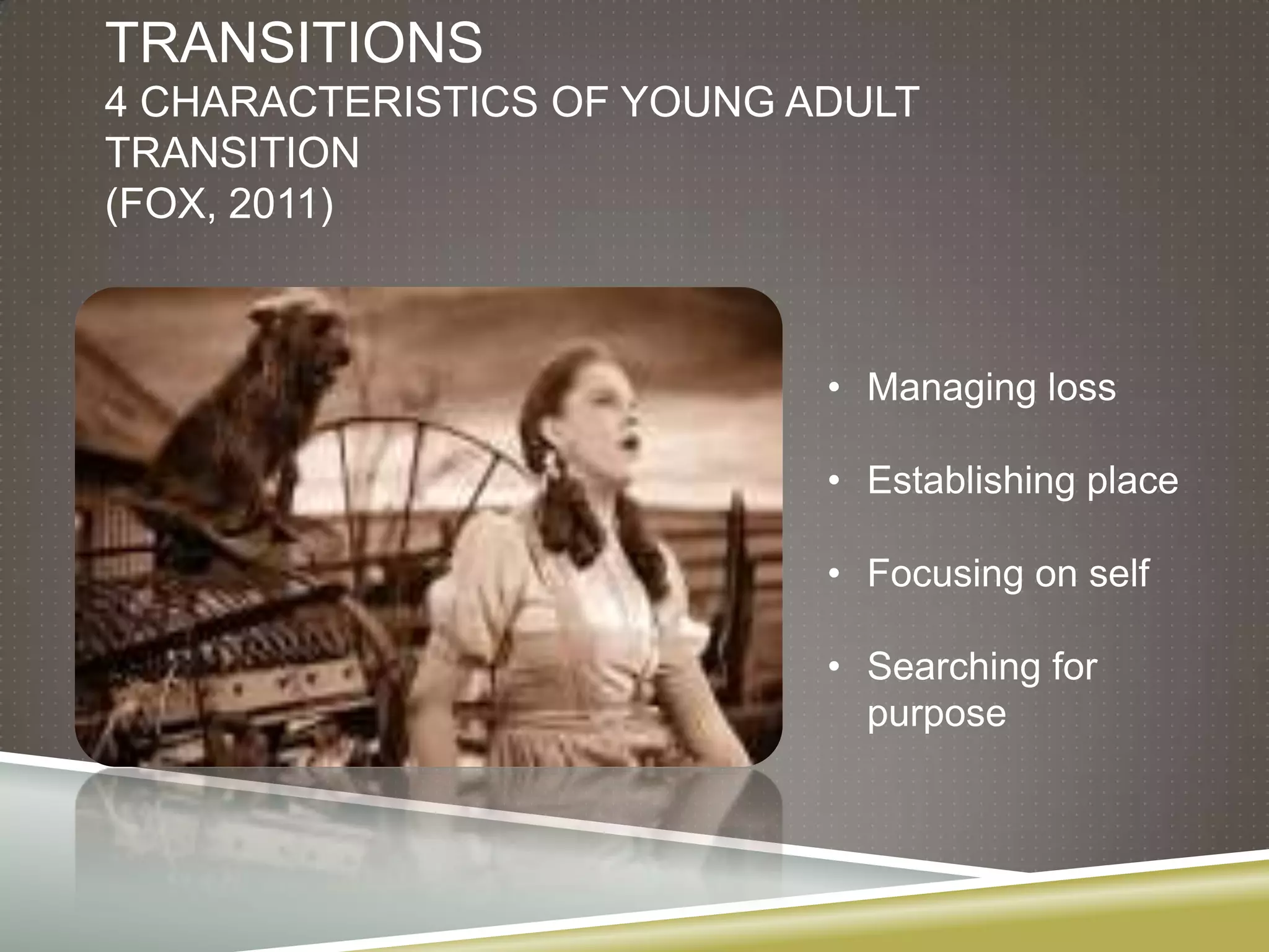 TRANSITIONS
4 CHARACTERISTICS OF YOUNG ADULT
TRANSITION
(FOX, 2011)



                            • Managing loss

                            • Establishing place

                            • Focusing on self

                            • Searching for
                              purpose
 