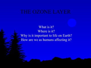 THE OZONE LAYER
What is it?
Where is it?
Why is it important to life on Earth?
How are we as humans affecting it?
 