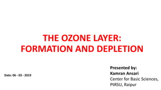 THE OZONE LAYER:
FORMATION AND DEPLETION
Presented by:
Kamran Ansari
Center for Basic Sciences,
PtRSU, Raipur
Date: 06 - 03 - 2019
 