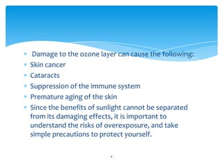 Damage to the ozone layer can cause the following:
Skin cancer
Cataracts
Suppression of the immune system
Premature aging ...