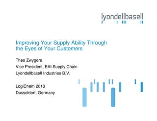 Improving Your Supply Ability Through
the Eyes of Your Customers

Theo Zwygers
Vice President, EAI Supply Chain
Lyondellbasell Industries B.V.


LogiChem 2010
Dusseldorf, Germany
 