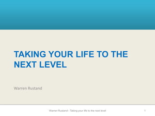 TAKING YOUR LIFE TO THE
NEXT LEVEL
Warren Rustand
1Warren Rustand - Taking your life to the next level
 