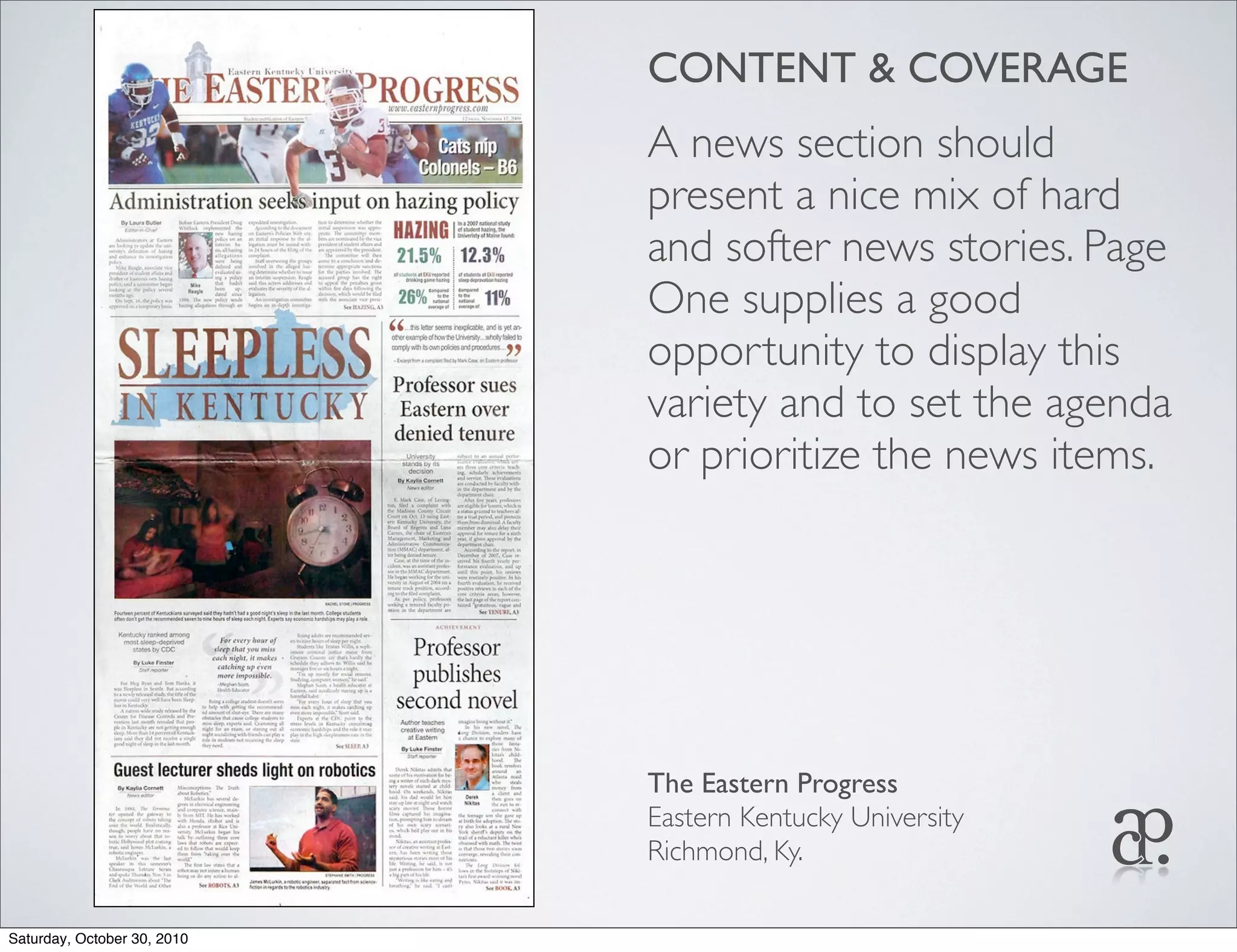 CONTENT & COVERAGE
A news section should
present a nice mix of hard
and softer news stories. Page
One supplies a good
opportunity to display this
variety and to set the agenda
or prioritize the news items.
The Eastern Progress
Eastern Kentucky University
Richmond, Ky.
Saturday, October 30, 2010
 