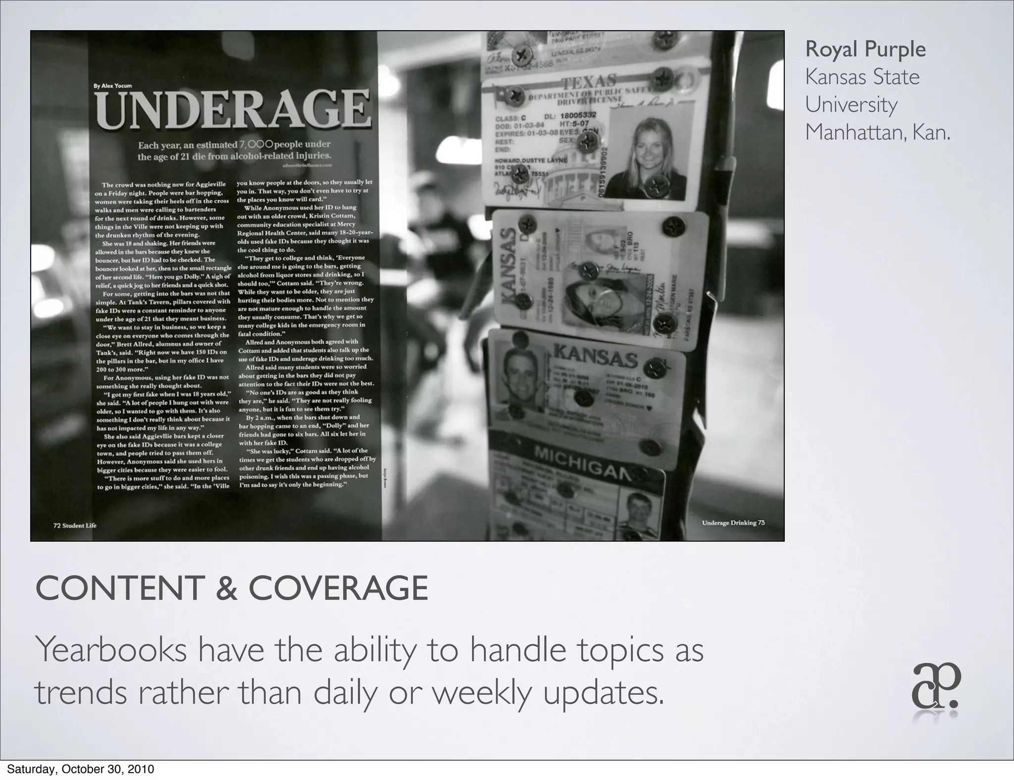 CONTENT & COVERAGE
Yearbooks have the ability to handle topics as
trends rather than daily or weekly updates.
Royal Purple
Kansas State
University
Manhattan, Kan.
Saturday, October 30, 2010
 