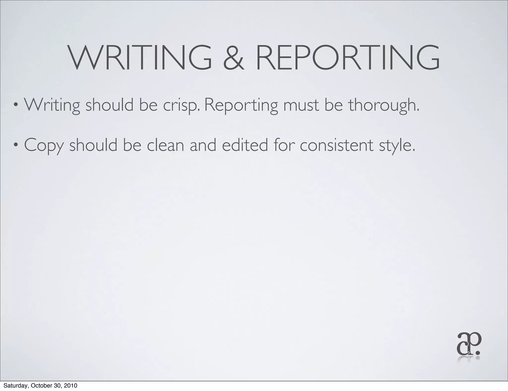 WRITING & REPORTING
• Writing should be crisp. Reporting must be thorough.
• Copy should be clean and edited for consistent style.
Saturday, October 30, 2010
 