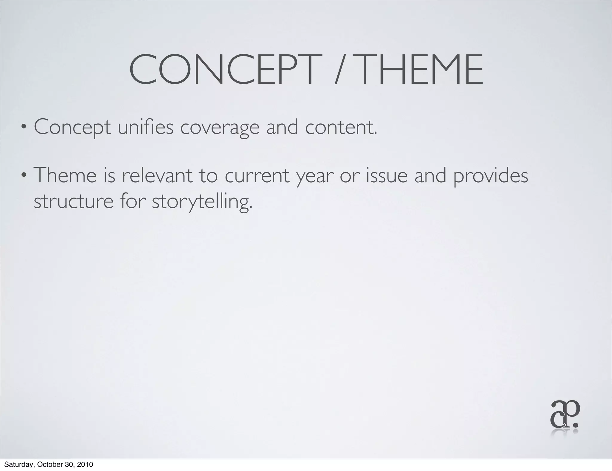 CONCEPT /THEME
• Concept uniﬁes coverage and content.
• Theme is relevant to current year or issue and provides
structure for storytelling.
Saturday, October 30, 2010
 