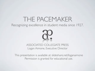 THE PACEMAKER
Recognizing excellence in student media since 1927.




            ASSOCIATED COLLEGIATE PRESS
             Logan Aimone, Executive Director

  This presentation is available at: slideshare.net/loganaimone
           Permission is granted for educational use.
 