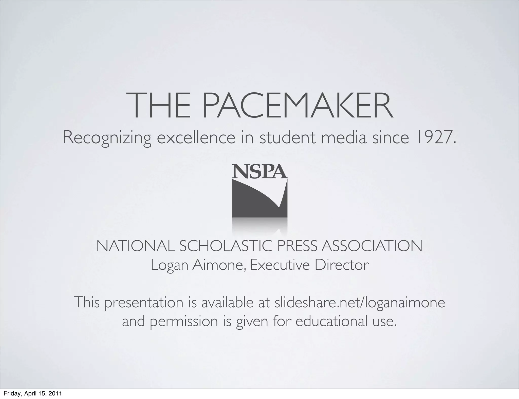 THE PACEMAKER
                         Recognizing excellence in student media since 1927.




                             NATIONAL SCHOLASTIC PRESS ASSOCIATION
                                   Logan Aimone, Executive Director

                          This presentation is available at slideshare.net/loganaimone
                                  and permission is given for educational use.



Friday, April 15, 2011
 