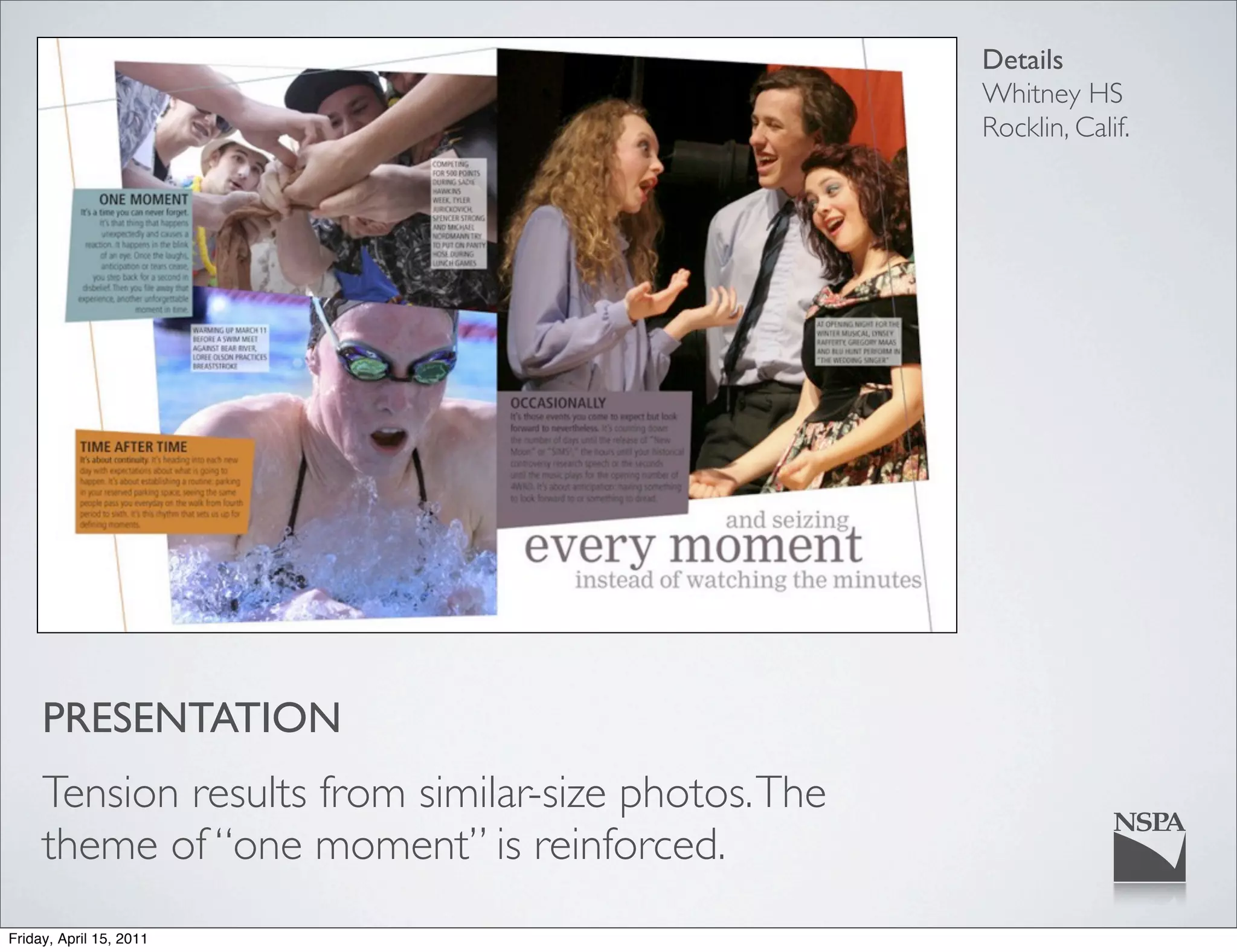 Details
                                                     Whitney HS
                                                     Rocklin, Calif.




     PRESENTATION
     Tension results from similar-size photos. The
     theme of “one moment” is reinforced.
Friday, April 15, 2011
 