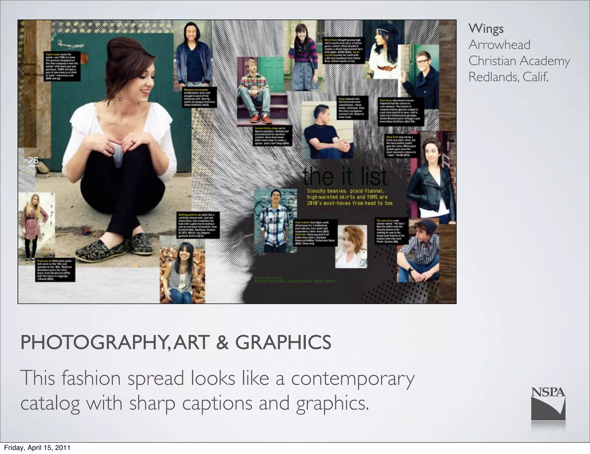 Wings
                                                     Arrowhead
                                                     Christian Academy
                                                     Redlands, Calif.




     PHOTOGRAPHY, ART & GRAPHICS
     This fashion spread looks like a contemporary
     catalog with sharp captions and graphics.
Friday, April 15, 2011
 