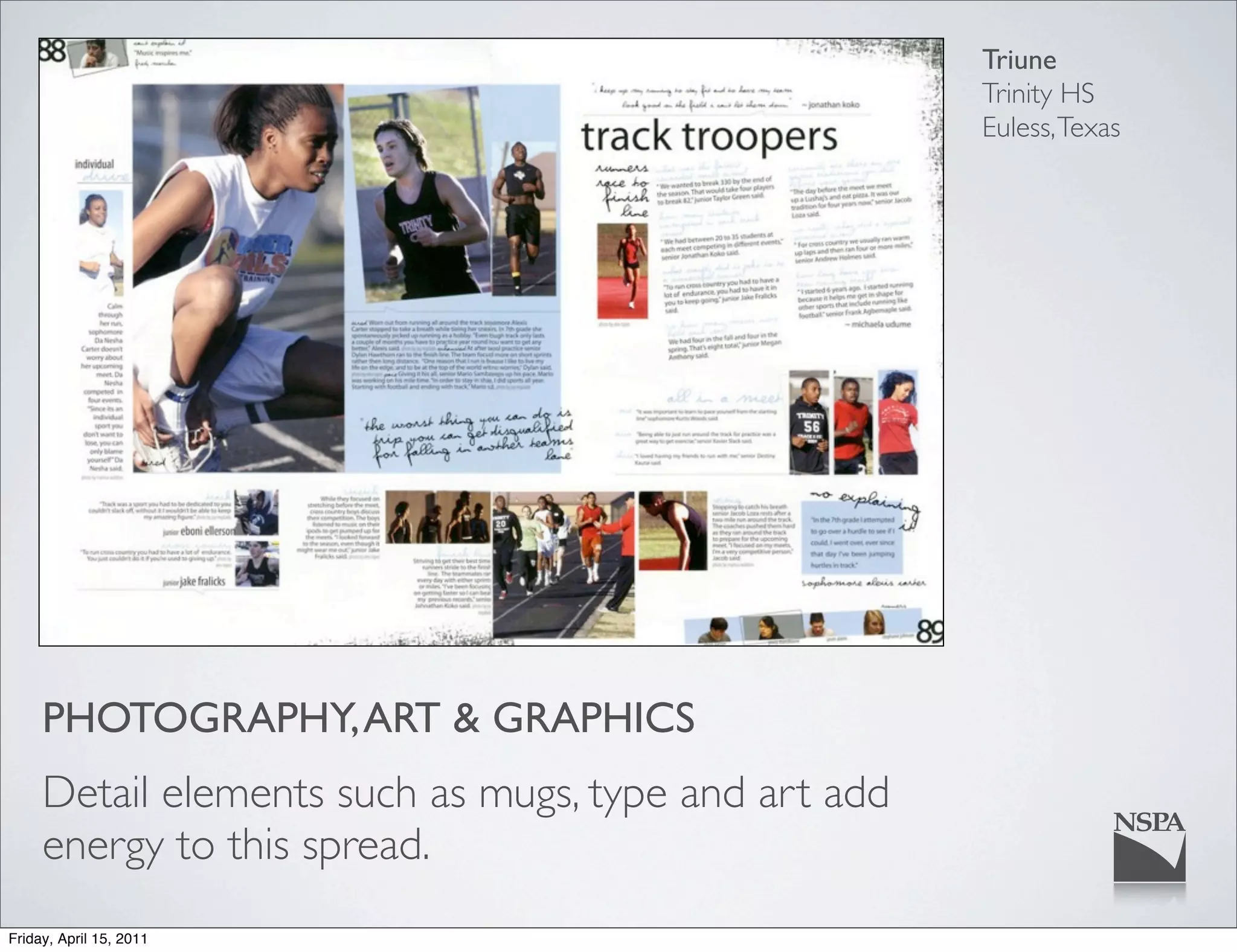 Triune
                                                      Trinity HS
                                                      Euless, Texas




     PHOTOGRAPHY, ART & GRAPHICS
     Detail elements such as mugs, type and art add
     energy to this spread.
Friday, April 15, 2011
 