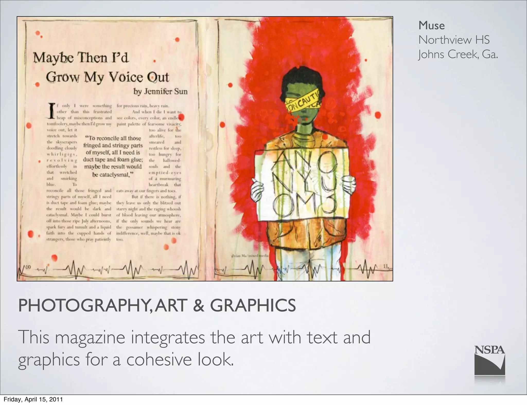 Muse
                                                      Northview HS
                                                      Johns Creek, Ga.




     PHOTOGRAPHY, ART & GRAPHICS
     This magazine integrates the art with text and
     graphics for a cohesive look.
Friday, April 15, 2011
 