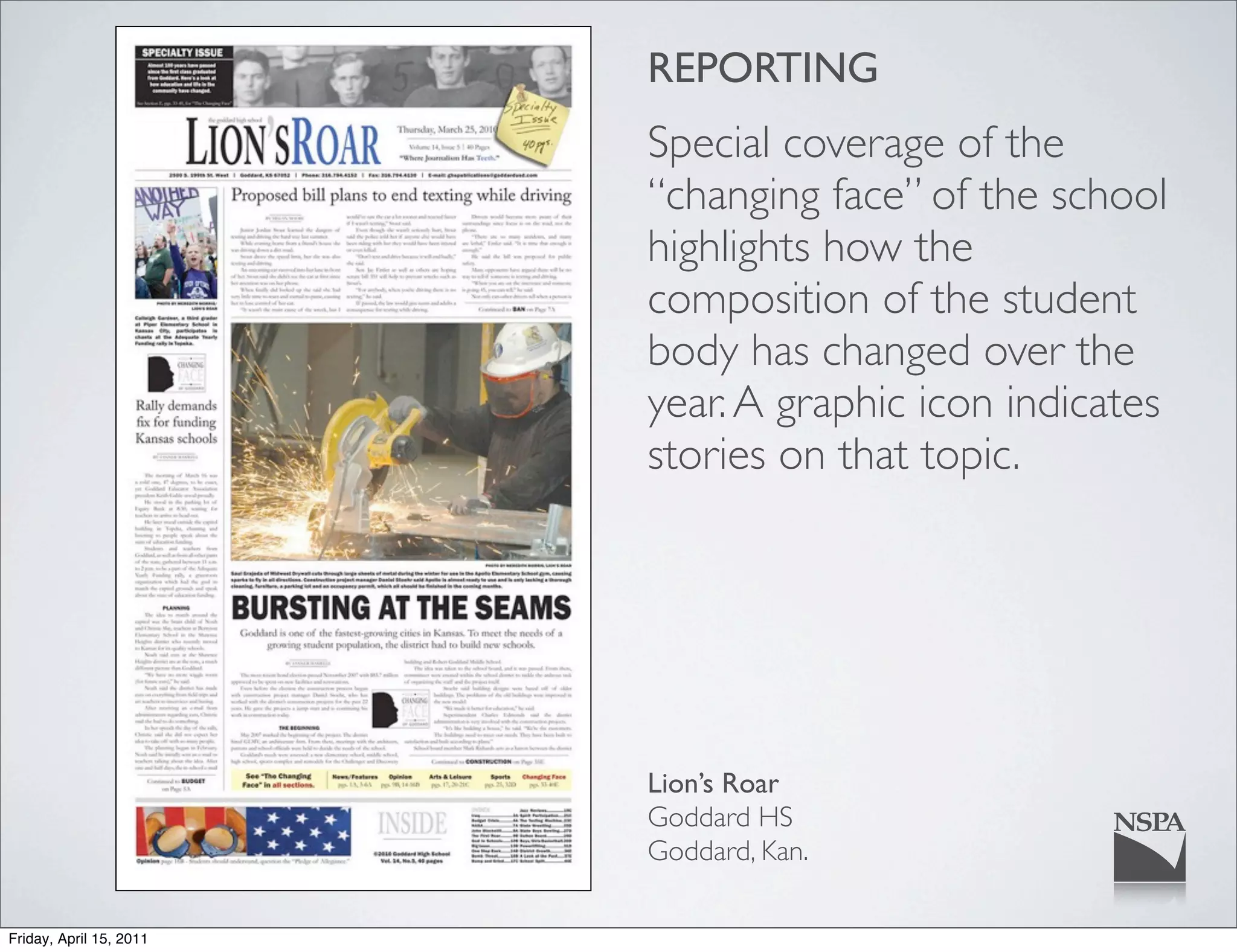 REPORTING
                         Special coverage of the
                         “changing face” of the school
                         highlights how the
                         composition of the student
                         body has changed over the
                         year. A graphic icon indicates
                         stories on that topic.




                         Lion’s Roar
                         Goddard HS
                         Goddard, Kan.

Friday, April 15, 2011
 