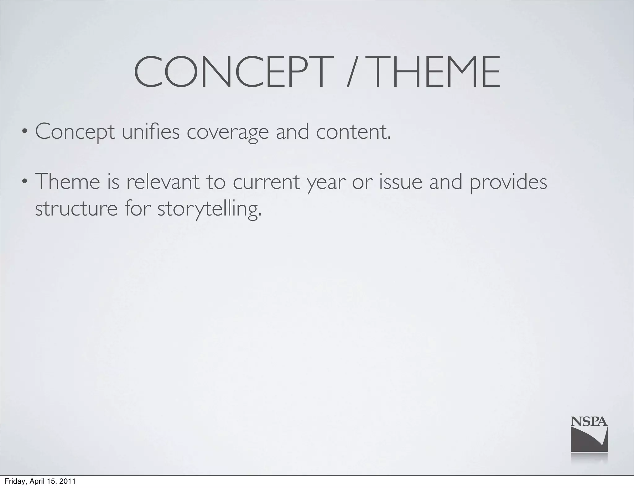 CONCEPT / THEME
    • Concept            uniﬁes coverage and content.

    • Theme      is relevant to current year or issue and provides
         structure for storytelling.




Friday, April 15, 2011
 