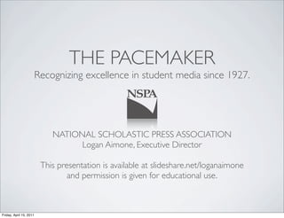 THE PACEMAKER
                         Recognizing excellence in student media since 1927.




                             NATIONAL SCHOLASTIC PRESS ASSOCIATION
                                   Logan Aimone, Executive Director

                          This presentation is available at slideshare.net/loganaimone
                                  and permission is given for educational use.



Friday, April 15, 2011
 