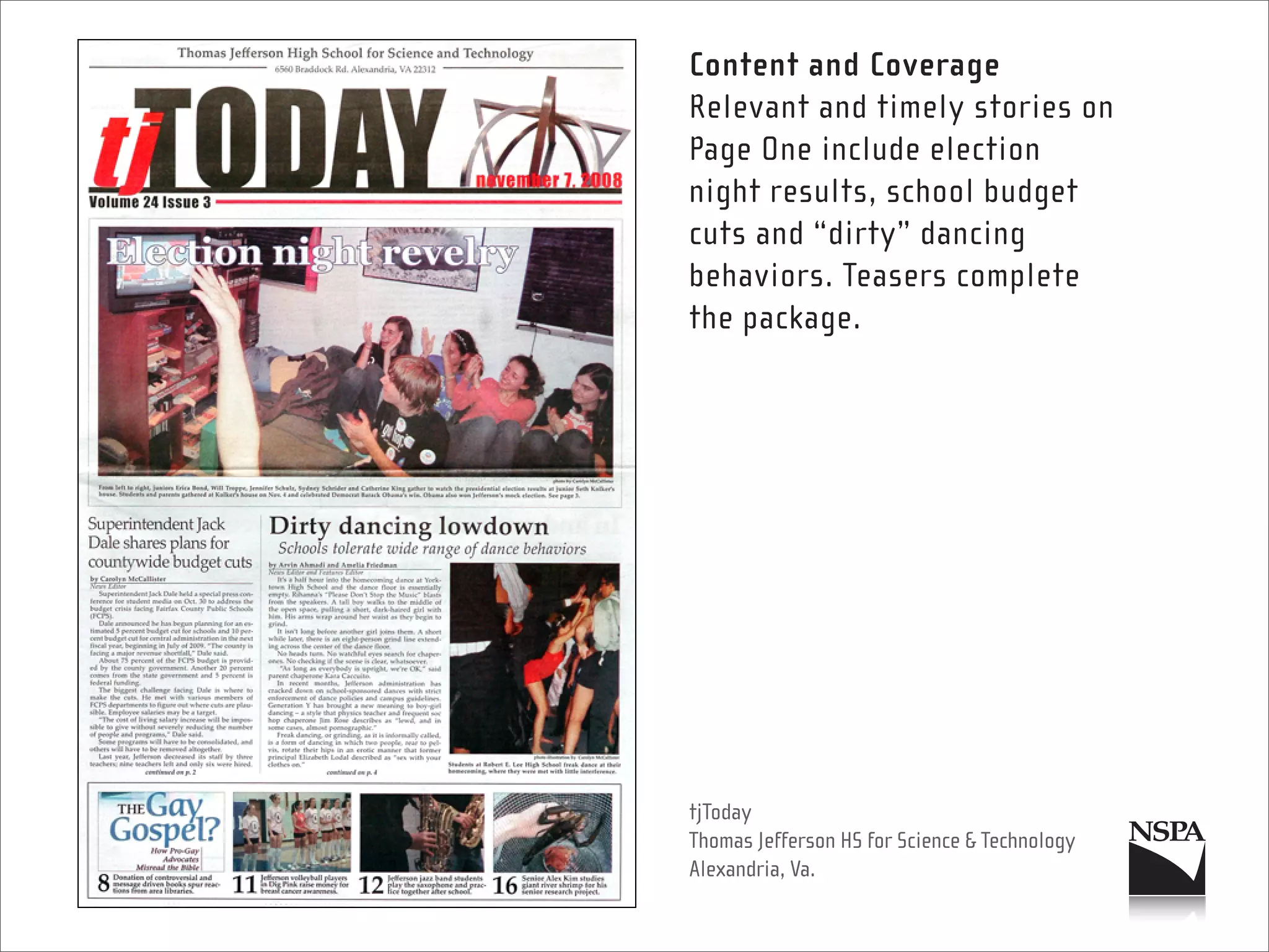 Content and Coverage
Relevant and timely stories on
Page One include election
night results, school budget
cuts and “dirty” dancing
behaviors. Teasers complete
the package.




tjToday
Thomas Jefferson HS for Science & Technology
Alexandria, Va.
 