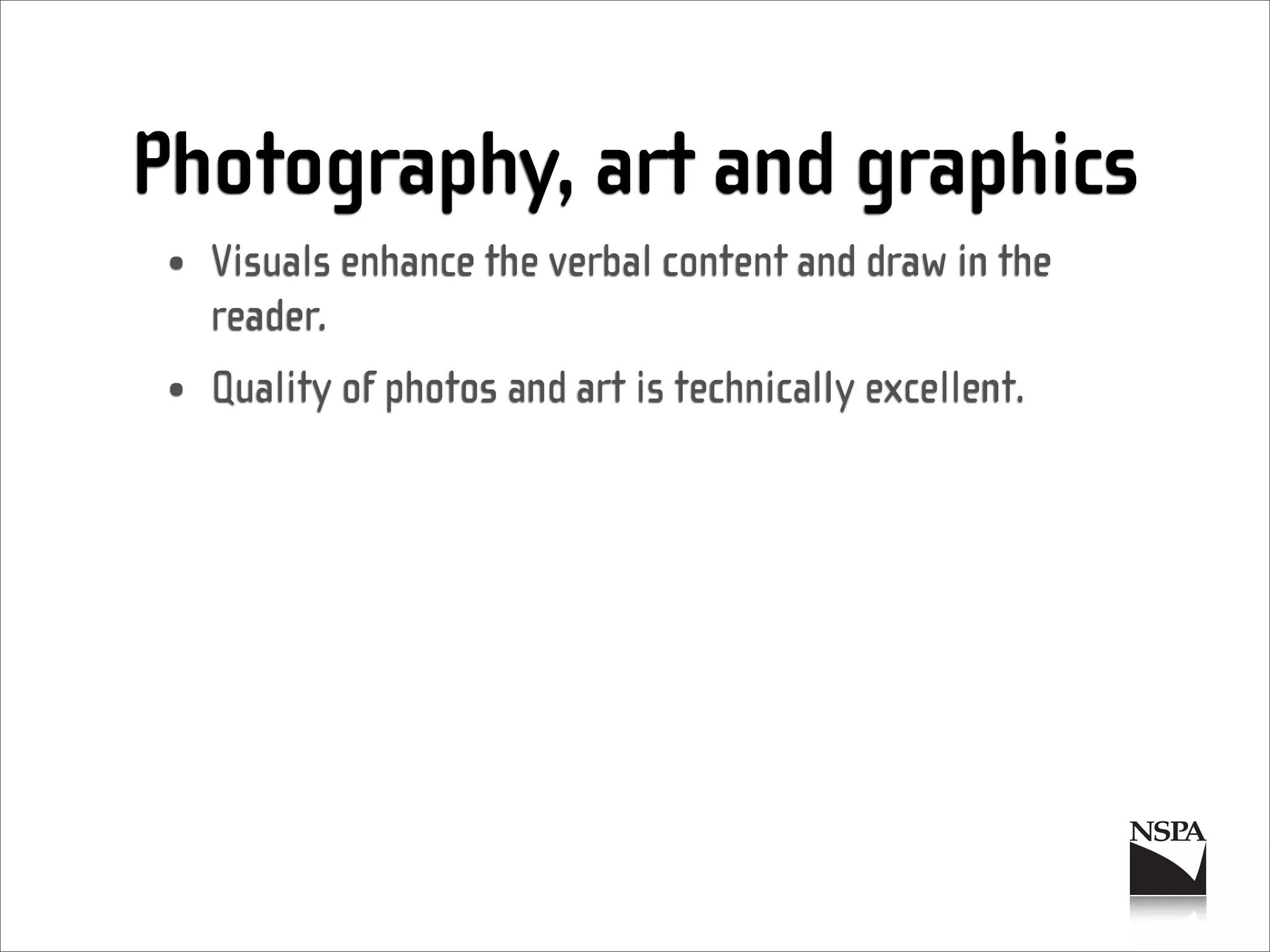 Photography, art and graphics
 • Visuals enhance the verbal content and draw in the
   reader.
 • Quality of photos and art is technically excellent.
 
