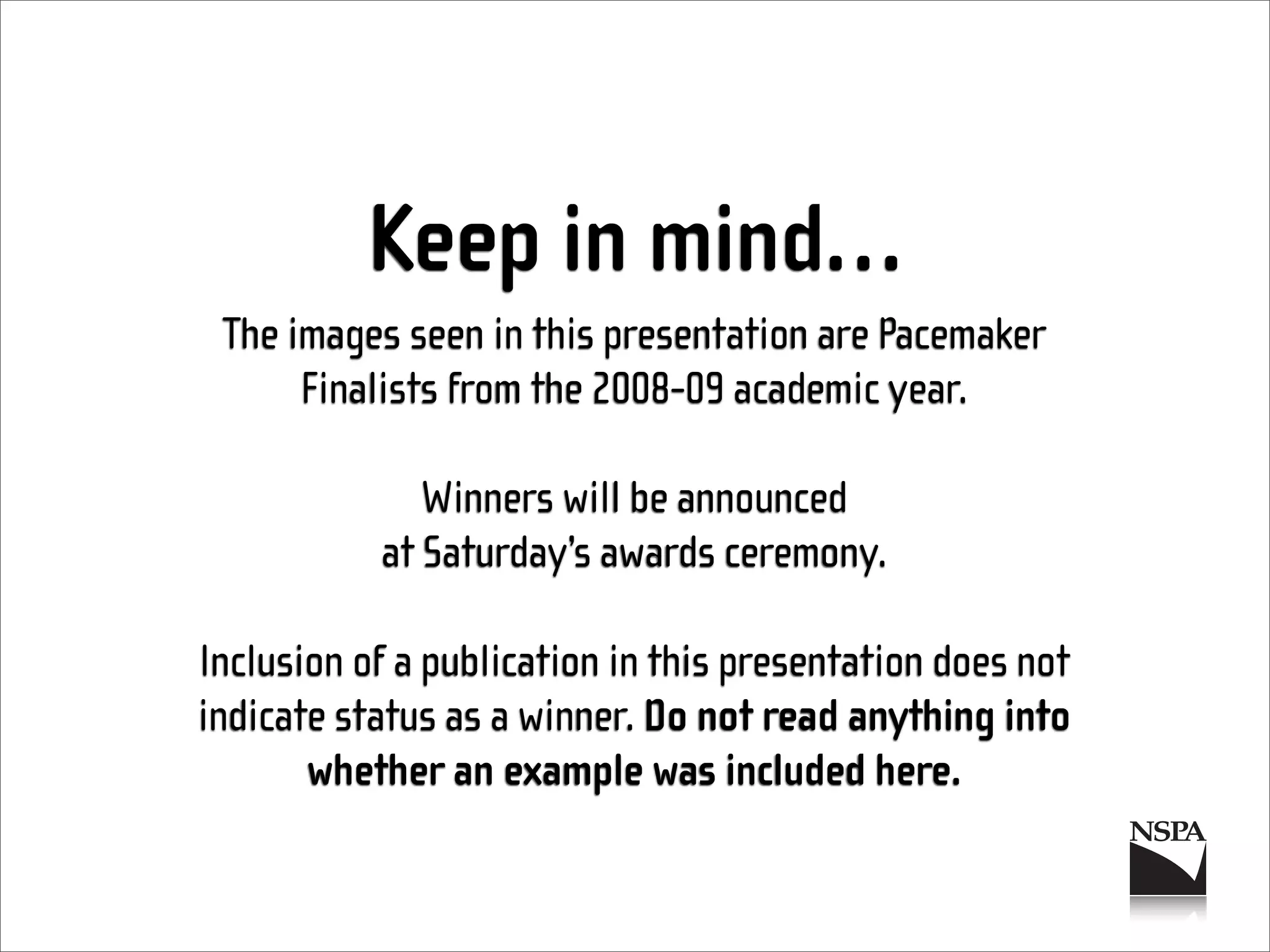 Keep in mind…
 The images seen in this presentation are Pacemaker
      Finalists from the 2008-09 academic year.

              Winners will be announced
           at Saturday’s awards ceremony.

Inclusion of a publication in this presentation does not
indicate status as a winner. Do not read anything into
       whether an example was included here.
 