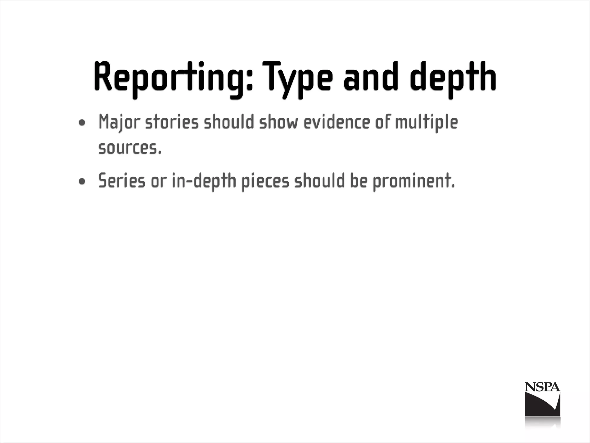 Reporting: Type and depth
• Major stories should show evidence of multiple
  sources.
• Series or in-depth pieces should be prominent.
 